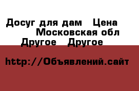 Досуг для дам › Цена ­ 3 000 - Московская обл. Другое » Другое   